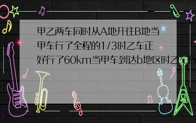 甲乙两车同时从A地开往B地当甲车行了全程的1/3时乙车正好行了60km当甲车到达b地区时乙车行了全程的3/5ab两地相距多少千米