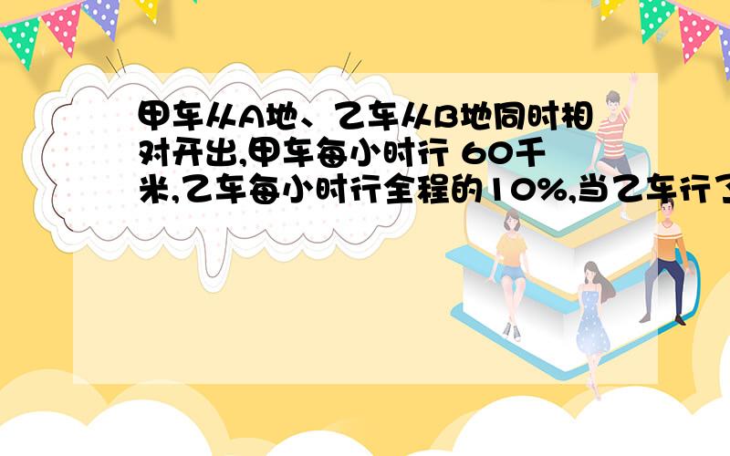 甲车从A地、乙车从B地同时相对开出,甲车每小时行 60千米,乙车每小时行全程的10%,当乙车行了全程的24分甲车从A地、乙车从B地同时相对开出,甲车每小时行 60千米,乙车每小时行全程的10%,当乙