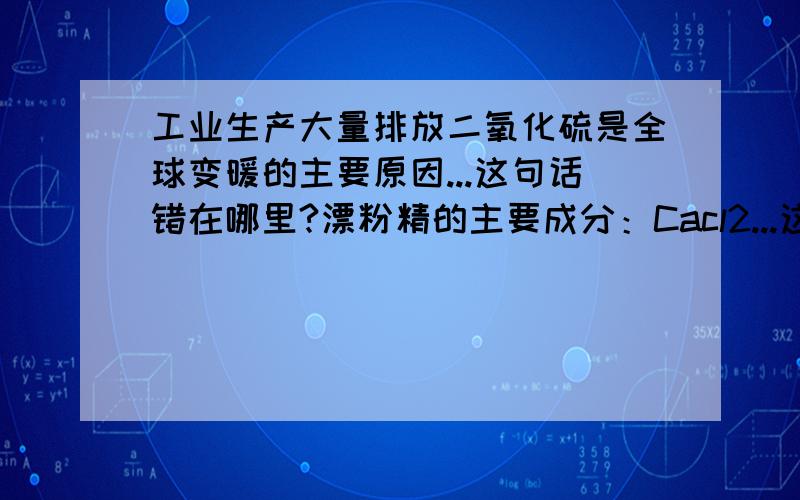 工业生产大量排放二氧化硫是全球变暖的主要原因...这句话错在哪里?漂粉精的主要成分：Cacl2...这个选项又错在哪里?漂粉精是漂白粉吗?