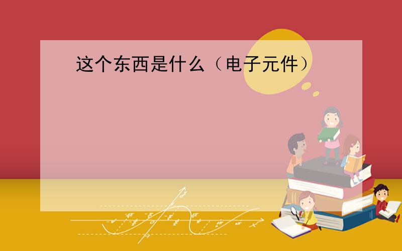 这个东西是什么（电子元件）