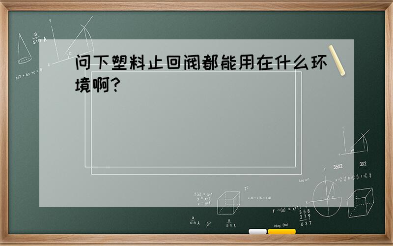 问下塑料止回阀都能用在什么环境啊?