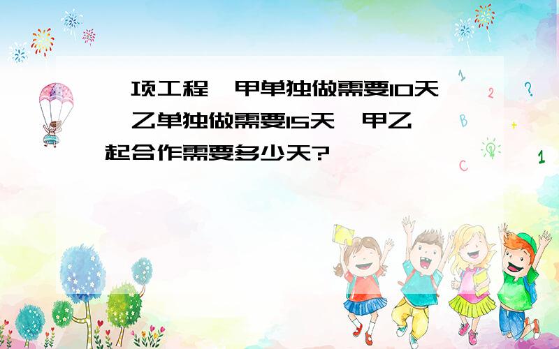 一项工程,甲单独做需要10天,乙单独做需要15天,甲乙一起合作需要多少天?