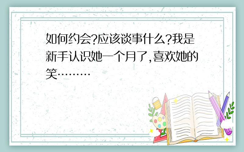 如何约会?应该谈事什么?我是新手认识她一个月了,喜欢她的笑………