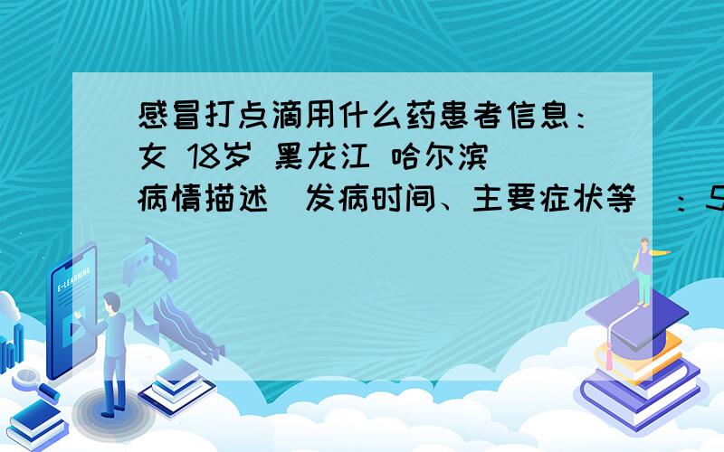 感冒打点滴用什么药患者信息：女 18岁 黑龙江 哈尔滨 病情描述(发病时间、主要症状等)：5天前,开始咳嗽、流鼻涕、发热、黄痰,应用什么点滴药?想得到怎样的帮助：想知道用什么点滴药?曾