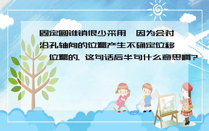 固定圆锥销很少采用,因为会对沿孔轴向的位置产生不确定位移、位置的. 这句话后半句什么意思啊?