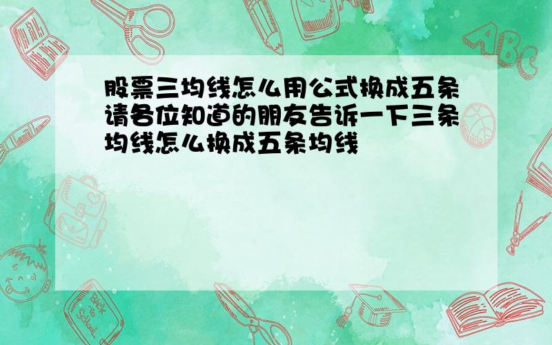 股票三均线怎么用公式换成五条请各位知道的朋友告诉一下三条均线怎么换成五条均线