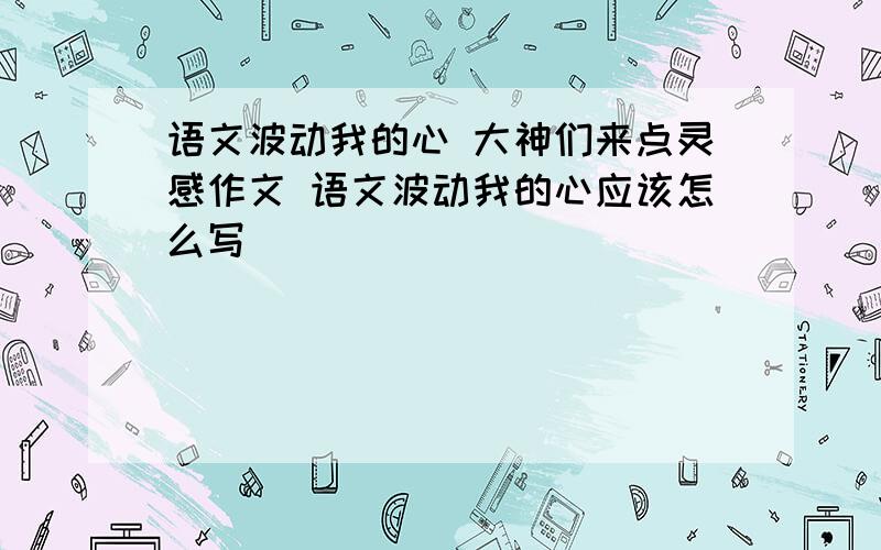 语文波动我的心 大神们来点灵感作文 语文波动我的心应该怎么写