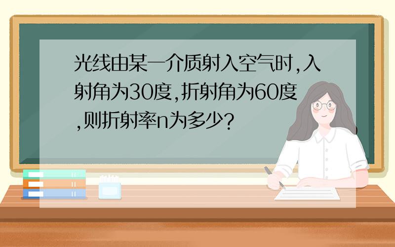 光线由某一介质射入空气时,入射角为30度,折射角为60度,则折射率n为多少?