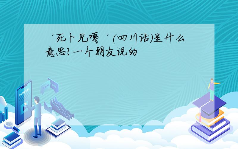 ‘死卜见嗄‘（四川话）是什么意思?一个朋友说的