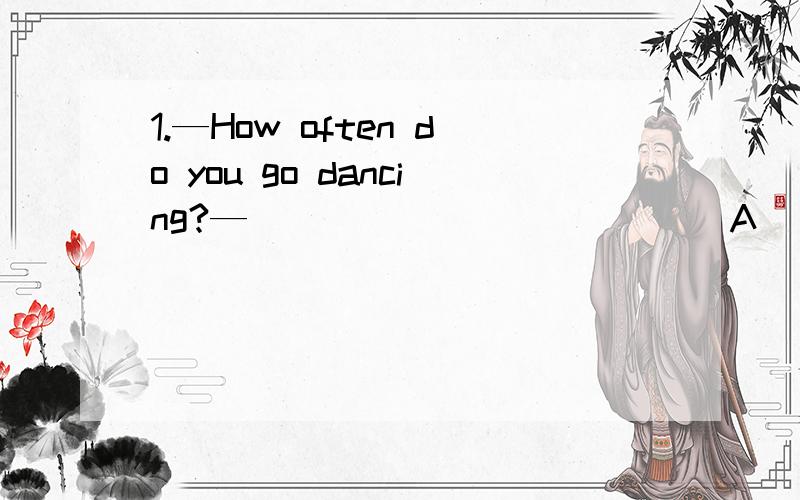 1.—How often do you go dancing?—____________(A) Every other day.(B) Yesterday.(C) I’ve been dancing for a year.(D) I will go dancing tomorrow.2.—I’m sorry.I lost the key.—____________(A) Well,it’s OK.(B) No,it’s all right.(C) You are