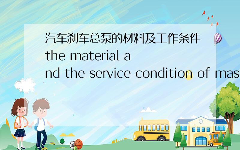 汽车刹车总泵的材料及工作条件the material and the service condition of master cylinder其中工作条件可以从工作温度,摩擦等方面简述