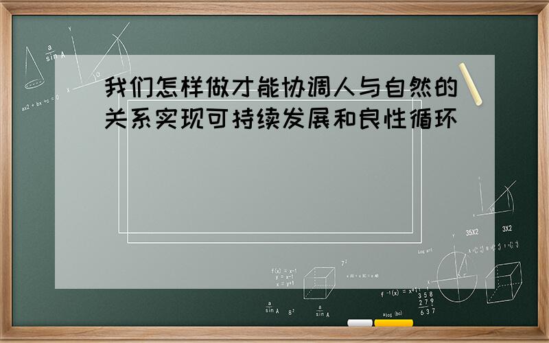 我们怎样做才能协调人与自然的关系实现可持续发展和良性循环