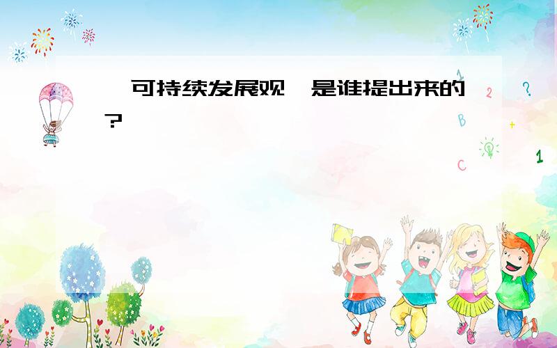 「可持续发展观」是谁提出来的?