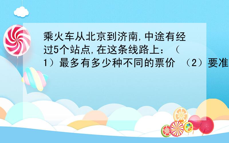 乘火车从北京到济南,中途有经过5个站点,在这条线路上：（1）最多有多少种不同的票价 （2）要准备几种不同的车票?说出来票价要求的是什么,车票球的是什么