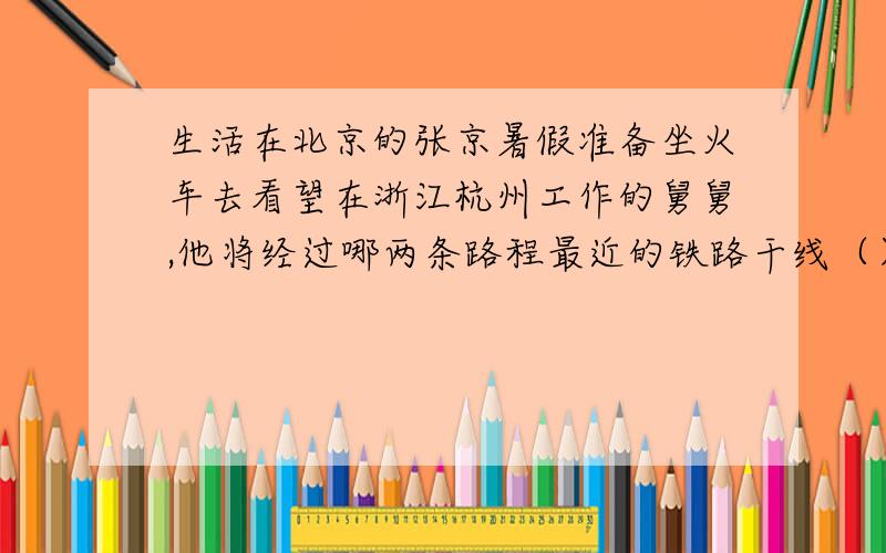 生活在北京的张京暑假准备坐火车去看望在浙江杭州工作的舅舅,他将经过哪两条路程最近的铁路干线（）A.京广线—浙赣线 B.京九线—浙赣线 C.京沪线—沪杭线 D.京九线—沪杭线