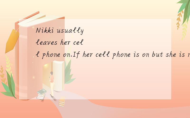 Nikki usually leaves her cell phone on.If her cell phone is on but she is not actually using it,the battery will last for 24 hours.If she is using it constantly,the battery will last for only 3 hours.Since the last recharge,her phone has been on 9 ho