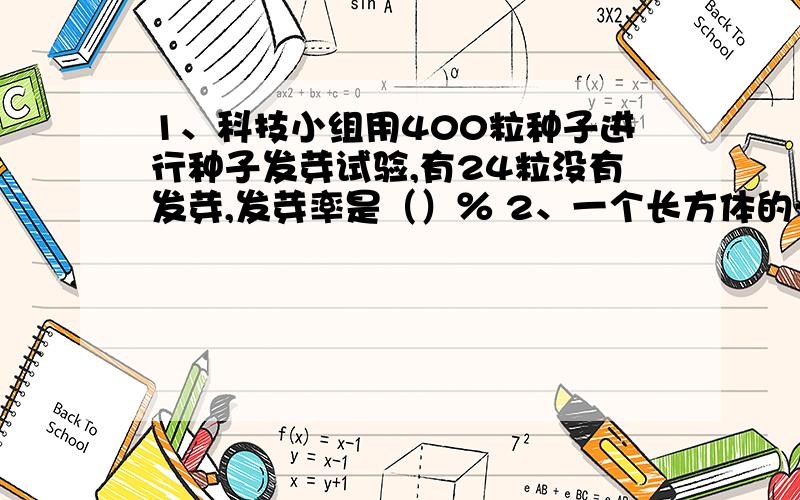 1、科技小组用400粒种子进行种子发芽试验,有24粒没有发芽,发芽率是（）％ 2、一个长方体的长增加10％宽缩短了10％,高增加了5％,现在长方体的体积是原来长方体体积的（）％3、把一个正方