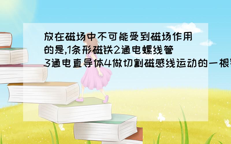 放在磁场中不可能受到磁场作用的是,1条形磁铁2通电螺线管3通电直导体4做切割磁感线运动的一根铜棒