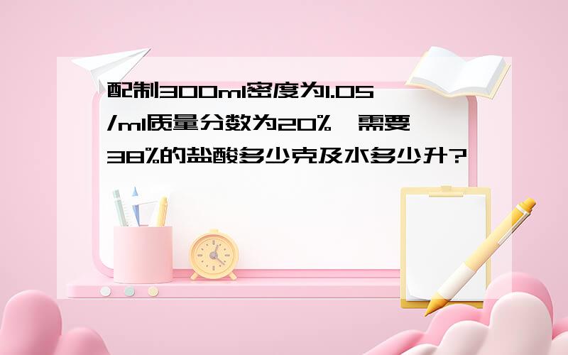 配制300ml密度为1.05/ml质量分数为20%,需要38%的盐酸多少克及水多少升?