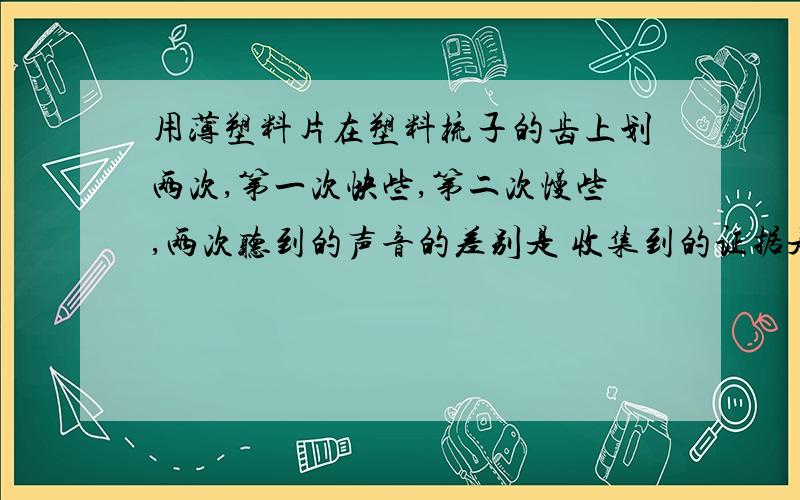 用薄塑料片在塑料梳子的齿上划两次,第一次快些,第二次慢些,两次听到的声音的差别是 收集到的证据是