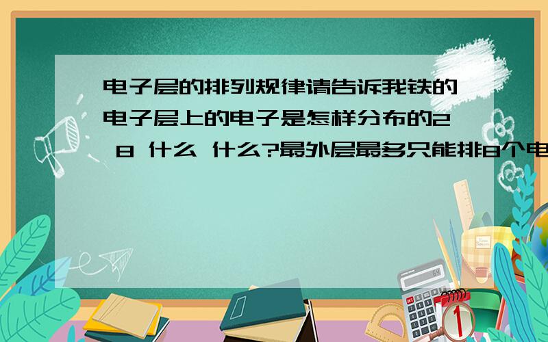 电子层的排列规律请告诉我铁的电子层上的电子是怎样分布的2 8 什么 什么?最外层最多只能排8个电子要是排到最外层的电子很多怎么半?还有请举一些元素的例子告诉我 问题是为什么偏偏是2