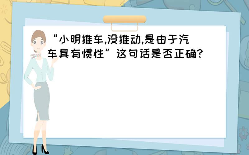 “小明推车,没推动,是由于汽车具有惯性”这句话是否正确?