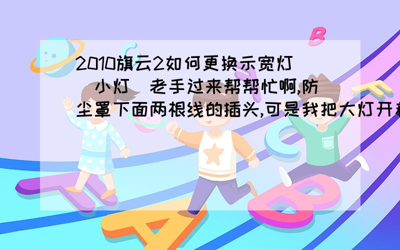 2010旗云2如何更换示宽灯（小灯）老手过来帮帮忙啊,防尘罩下面两根线的插头,可是我把大灯开着拔下线头没什么变化