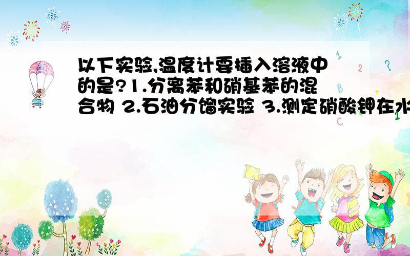 以下实验,温度计要插入溶液中的是?1.分离苯和硝基苯的混合物 2.石油分馏实验 3.测定硝酸钾在水中的溶解度(水浴)原因，是的对，