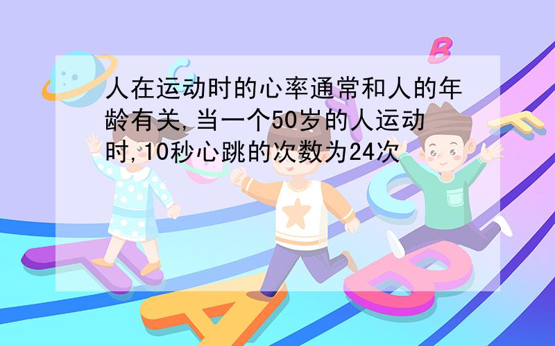 人在运动时的心率通常和人的年龄有关,当一个50岁的人运动时,10秒心跳的次数为24次