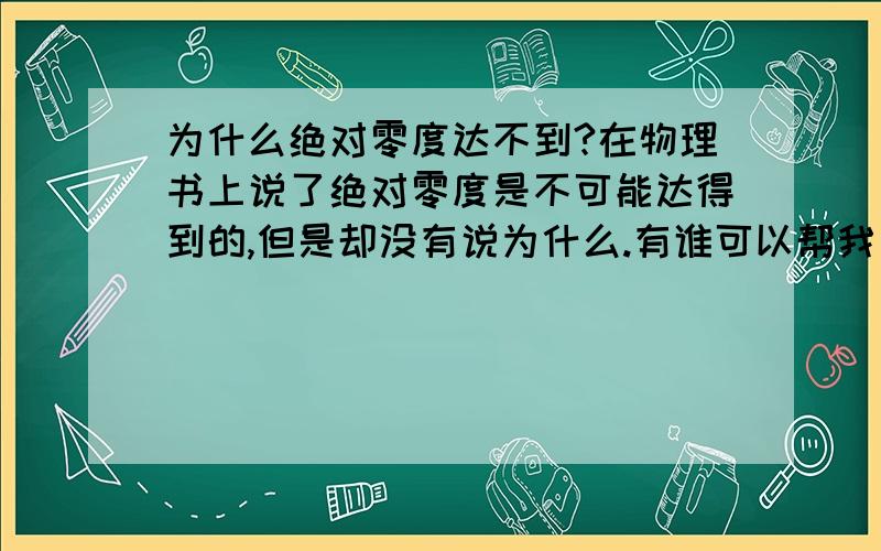 为什么绝对零度达不到?在物理书上说了绝对零度是不可能达得到的,但是却没有说为什么.有谁可以帮我一下.在下感激不尽!