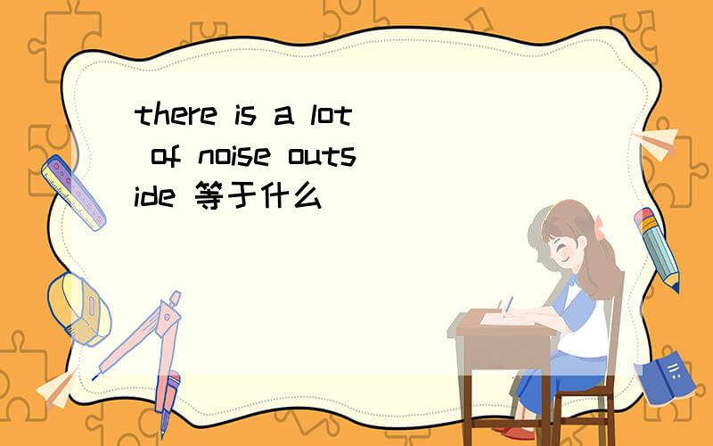 there is a lot of noise outside 等于什么