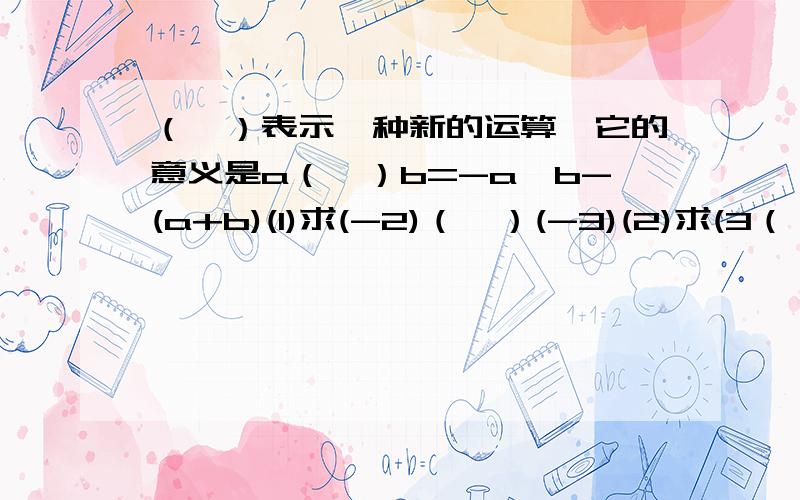 （*）表示一种新的运算,它的意义是a（*）b=-a*b-(a+b)(1)求(-2)（*）(-3)(2)求(3（*）4)（*）(-5)