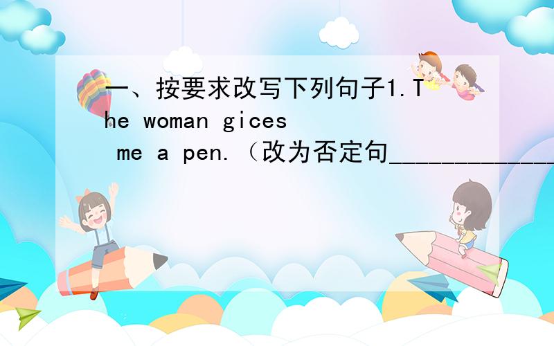 一、按要求改写下列句子1.The woman gices me a pen.（改为否定句_______________________________.2.I often play tenniswith Amy after school.（改为一般疑问句）_________________?3.We can buy somepresents at the toy shop.(对at the