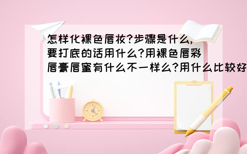 怎样化裸色唇妆?步骤是什么,要打底的话用什么?用裸色唇彩唇膏唇蜜有什么不一样么?用什么比较好?杂志上那些日韩模特都用的裸粉还是裸金?能推荐几个牌子么求助唇妆达人们,我真是一窍不