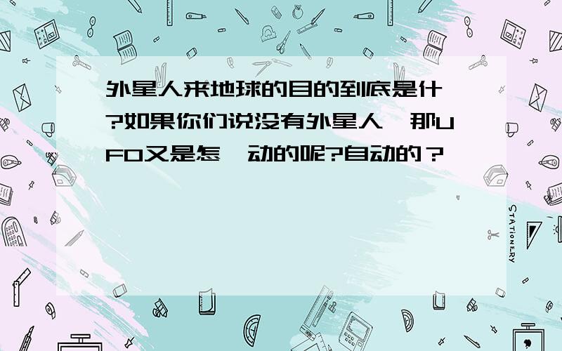 外星人来地球的目的到底是什麼?如果你们说没有外星人,那UFO又是怎麼动的呢?自动的？