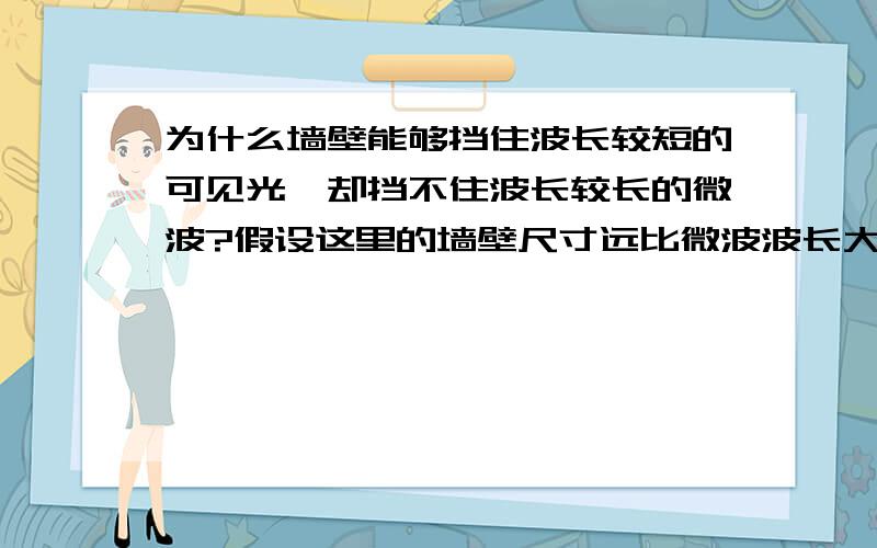 为什么墙壁能够挡住波长较短的可见光,却挡不住波长较长的微波?假设这里的墙壁尺寸远比微波波长大得多.@独占__神话：我已经说了 这里的墙壁尺寸(xx米)远比微波波长(~12cm)大得多，不是衍