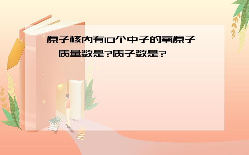 原子核内有10个中子的氧原子,质量数是?质子数是?