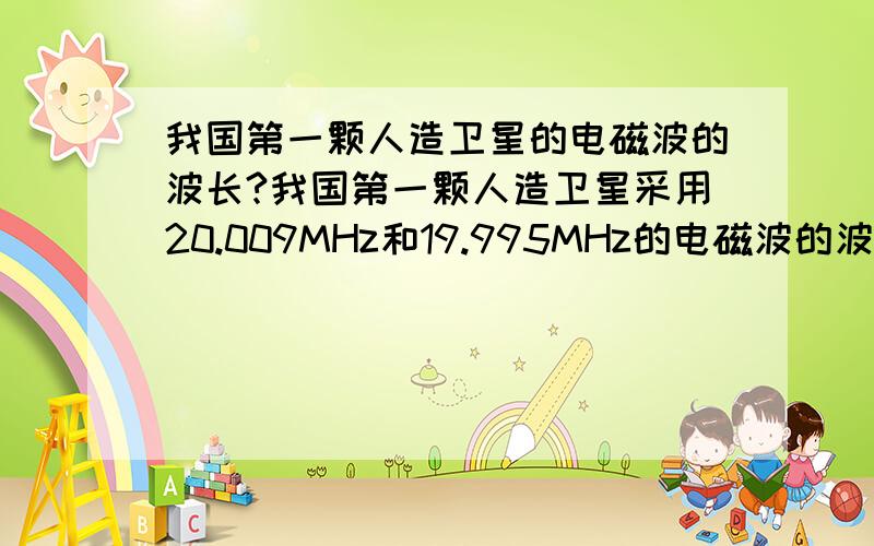 我国第一颗人造卫星的电磁波的波长?我国第一颗人造卫星采用20.009MHz和19.995MHz的电磁波的波长各是多少?