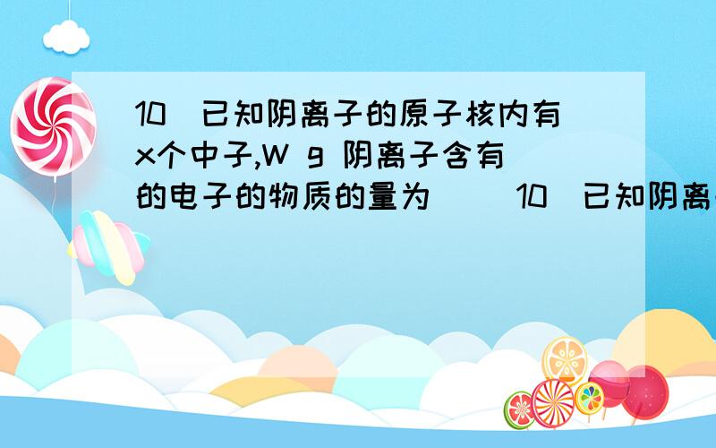 10．已知阴离子的原子核内有x个中子,W g 阴离子含有的电子的物质的量为（ ）10．已知阴离子的原子核内有x个中子,W g 阴离子含有的电子的物质的量为（   ）A．(m - x)n mol          B．W(m - x -