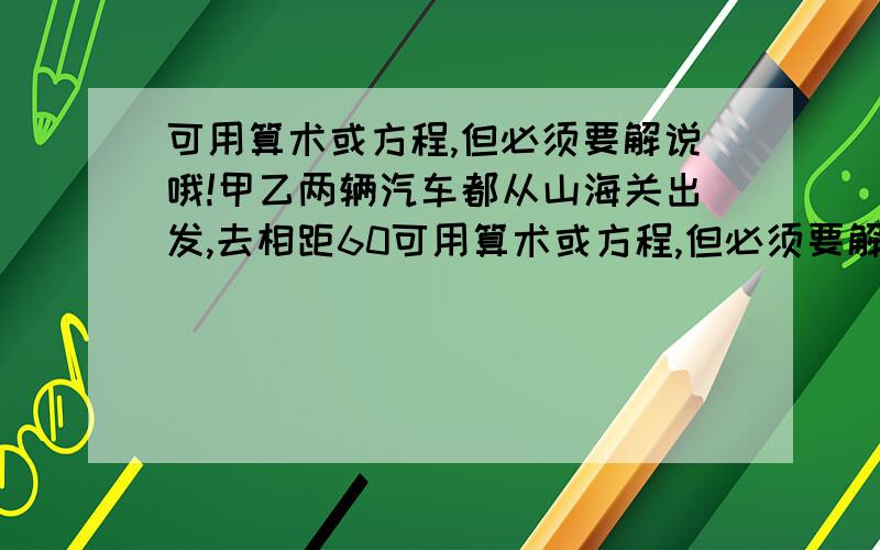 可用算术或方程,但必须要解说哦!甲乙两辆汽车都从山海关出发,去相距60可用算术或方程,但必须要解说哦!甲乙两辆汽车都从山海关出发,去相距60千米的昌黎县城,甲车比乙车先行1小时,乙车比