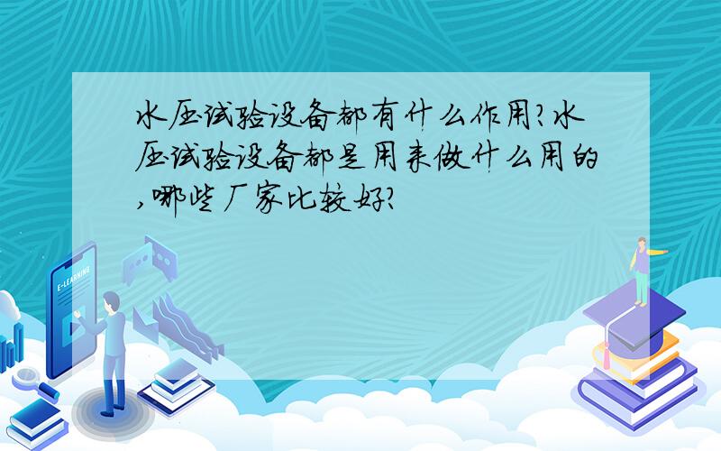 水压试验设备都有什么作用?水压试验设备都是用来做什么用的,哪些厂家比较好?