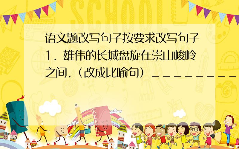 语文题改写句子按要求改写句子1．雄伟的长城盘旋在崇山峻岭之间.（改成比喻句）______________________________________________.2．青蛙在荷叶上跳（改成拟人句）__________________________________________.6．