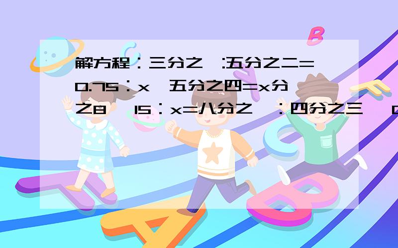 解方程：三分之一:五分之二=0.75：x,五分之四=x分之8, 15：x=八分之一：四分之三, 0.1分之x=12：4要过程,好的追加分