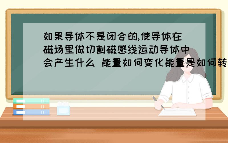 如果导体不是闭合的,使导体在磁场里做切割磁感线运动导体中会产生什么 能量如何变化能量是如何转换的