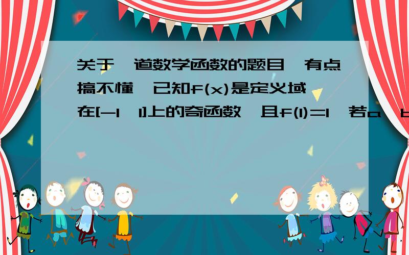 关于一道数学函数的题目,有点搞不懂,已知f(x)是定义域在[-1,1]上的奇函数,且f(1)=1,若a,b∈[-1,1],a+b≠0,[f(a)+f(b)]/(a+b) >0(1)判断函数f(x)[-1,1]上的单调性,加以证明【答案是增函数,（2）解不等式f(x+1