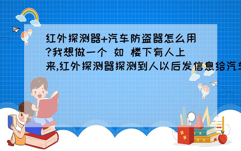 红外探测器+汽车防盗器怎么用?我想做一个 如 楼下有人上来,红外探测器探测到人以后发信息给汽车防盗器 汽车防盗器会震动或者警铃 或者其他什么配置都可以 反正检测到远处有动静 我这