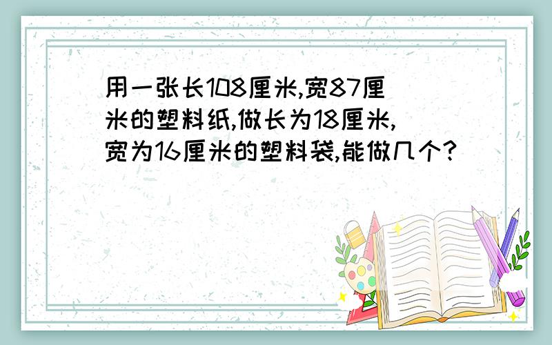 用一张长108厘米,宽87厘米的塑料纸,做长为18厘米,宽为16厘米的塑料袋,能做几个?