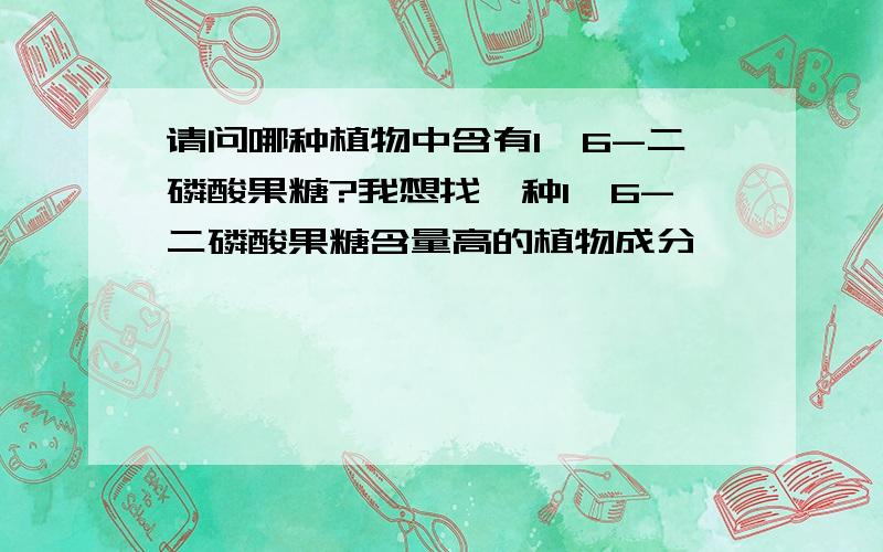 请问哪种植物中含有1,6-二磷酸果糖?我想找一种1,6-二磷酸果糖含量高的植物成分,