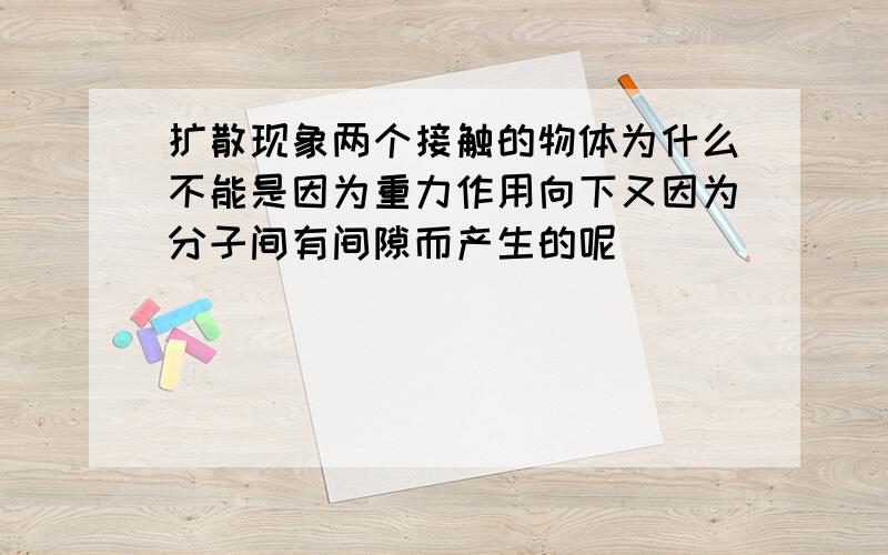 扩散现象两个接触的物体为什么不能是因为重力作用向下又因为分子间有间隙而产生的呢