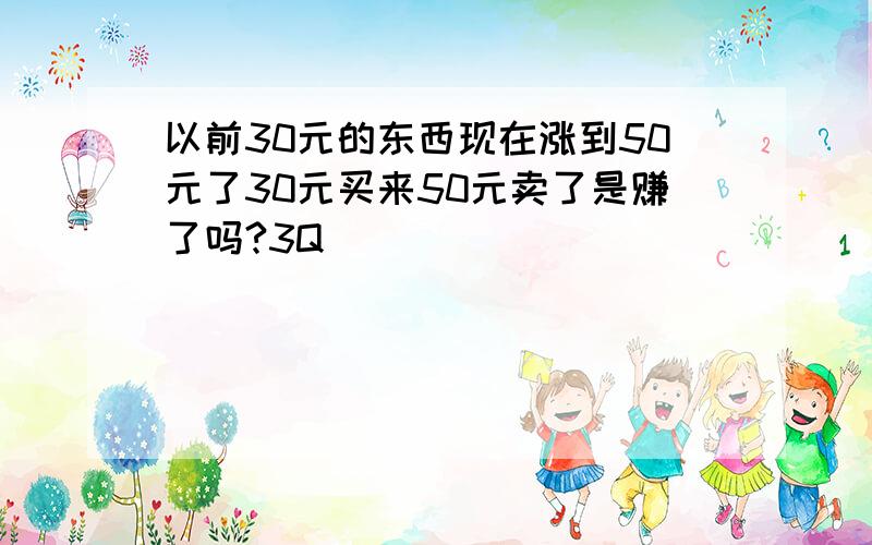 以前30元的东西现在涨到50元了30元买来50元卖了是赚了吗?3Q